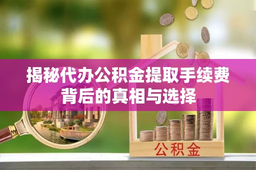 商丘揭秘代办公积金提取手续费背后的真相与选择