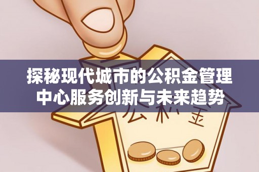 商丘探秘现代城市的公积金管理中心服务创新与未来趋势