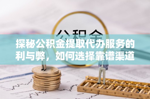 商丘探秘公积金提取代办服务的利与弊，如何选择靠谱渠道？