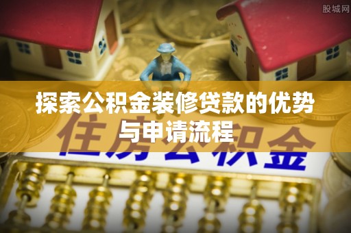 商丘探索公积金装修贷款的优势与申请流程