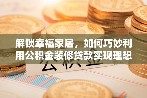 商丘解锁幸福家居，如何巧妙利用公积金装修贷款实现理想空间