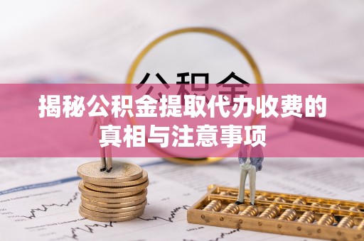 商丘揭秘公积金提取代办收费的真相与注意事项