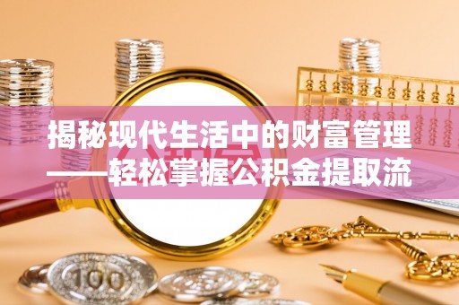 商丘揭秘现代生活中的财富管理——轻松掌握公积金提取流程的艺术