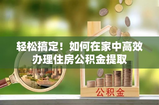 商丘轻松搞定！如何在家中高效办理住房公积金提取