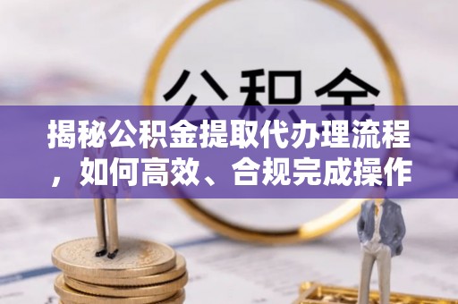商丘揭秘公积金提取代办理流程，如何高效、合规完成操作