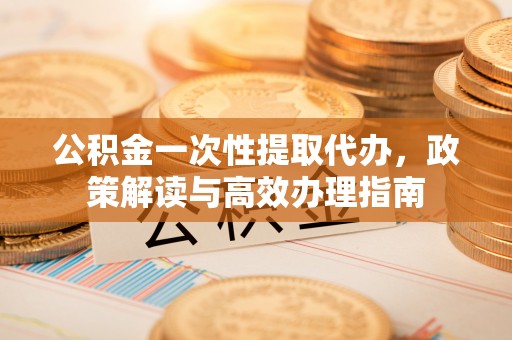 商丘公积金一次性提取代办，政策解读与高效办理指南