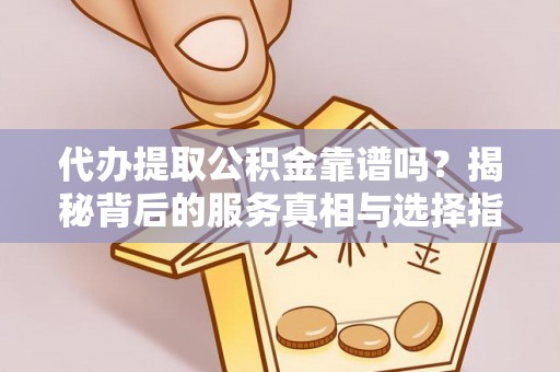 商丘代办提取公积金靠谱吗？揭秘背后的服务真相与选择指南