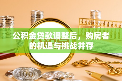 商丘公积金贷款调整后，购房者的机遇与挑战并存