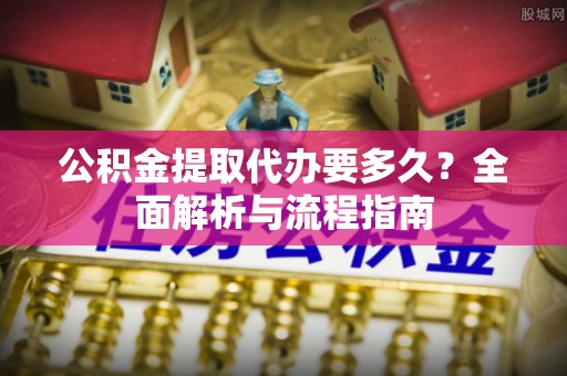商丘公积金提取代办要多久？全面解析与流程指南