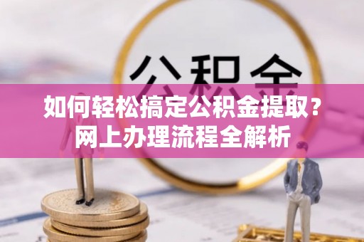 商丘如何轻松搞定公积金提取？网上办理流程全解析