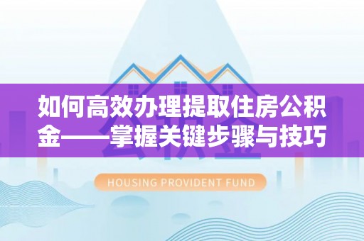商丘如何高效办理提取住房公积金——掌握关键步骤与技巧