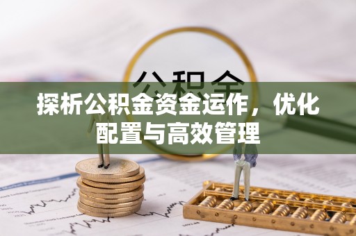 商丘探析公积金资金运作，优化配置与高效管理