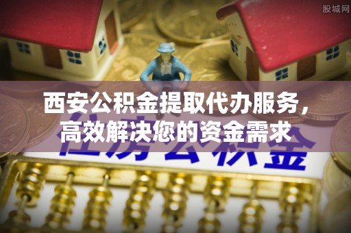 商丘西安公积金提取代办服务，高效解决您的资金需求