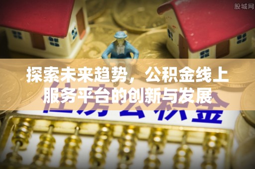 商丘探索未来趋势，公积金线上服务平台的创新与发展