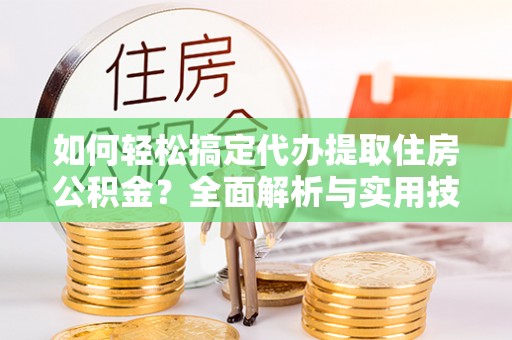 商丘如何轻松搞定代办提取住房公积金？全面解析与实用技巧