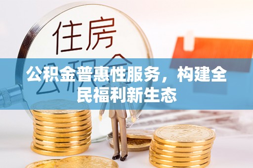 商丘公积金普惠性服务，构建全民福利新生态