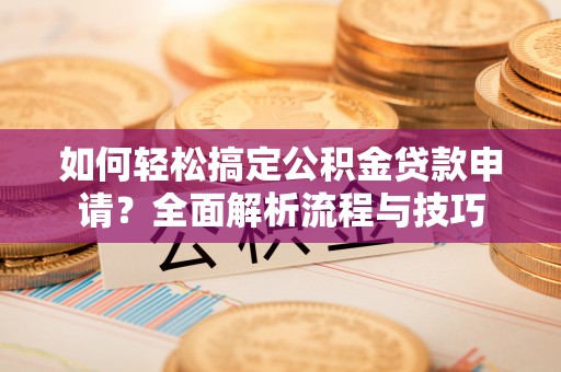 商丘如何轻松搞定公积金贷款申请？全面解析流程与技巧