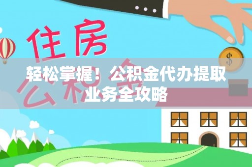 商丘轻松掌握！公积金代办提取业务全攻略