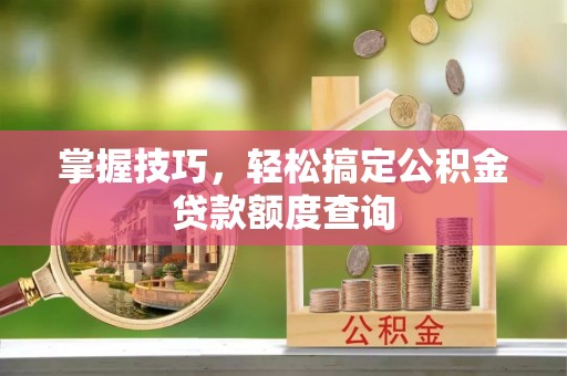 商丘掌握技巧，轻松搞定公积金贷款额度查询