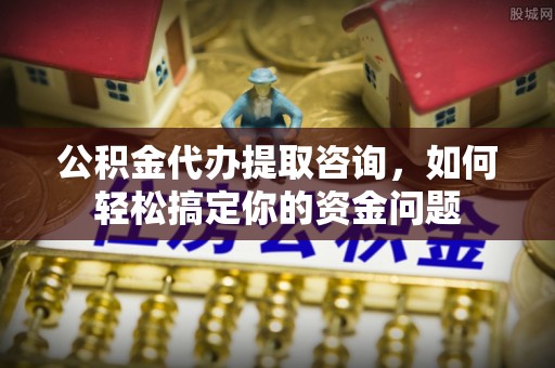 商丘公积金代办提取咨询，如何轻松搞定你的资金问题