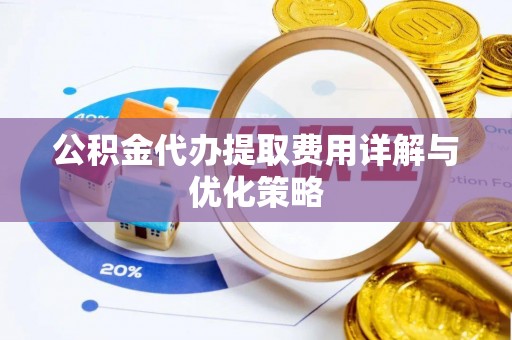 商丘公积金代办提取费用详解与优化策略