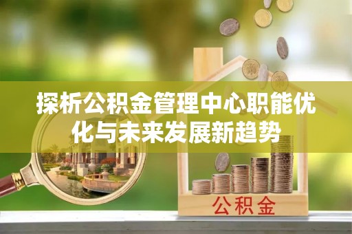 商丘探析公积金管理中心职能优化与未来发展新趋势