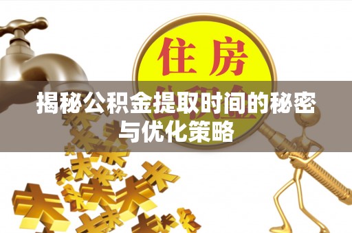 商丘揭秘公积金提取时间的秘密与优化策略