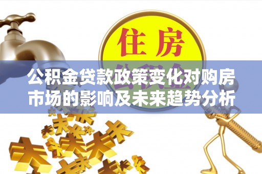 商丘公积金贷款政策变化对购房市场的影响及未来趋势分析