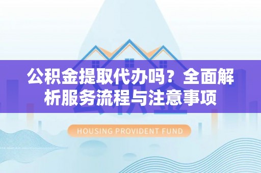 商丘公积金提取代办吗？全面解析服务流程与注意事项