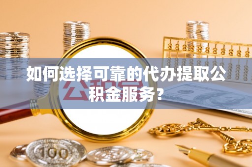商丘如何选择可靠的代办提取公积金服务？