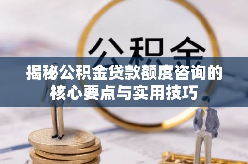 商丘揭秘公积金贷款额度咨询的核心要点与实用技巧