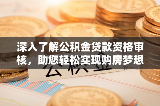 商丘深入了解公积金贷款资格审核，助您轻松实现购房梦想