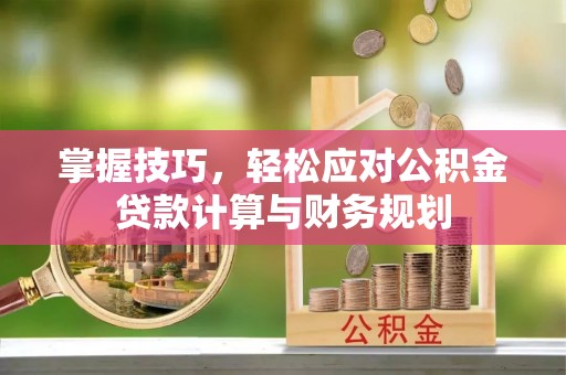 商丘掌握技巧，轻松应对公积金贷款计算与财务规划