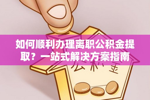 商丘如何顺利办理离职公积金提取？一站式解决方案指南