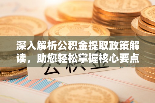 商丘深入解析公积金提取政策解读，助您轻松掌握核心要点