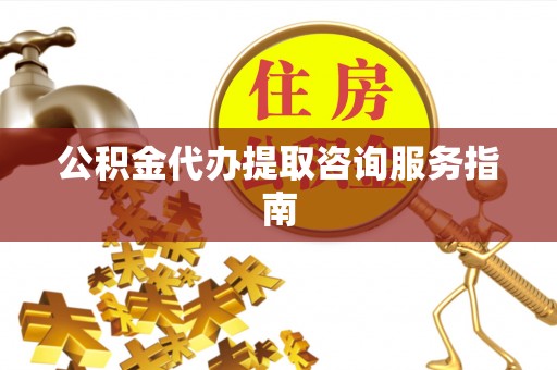 商丘公积金代办提取咨询服务指南