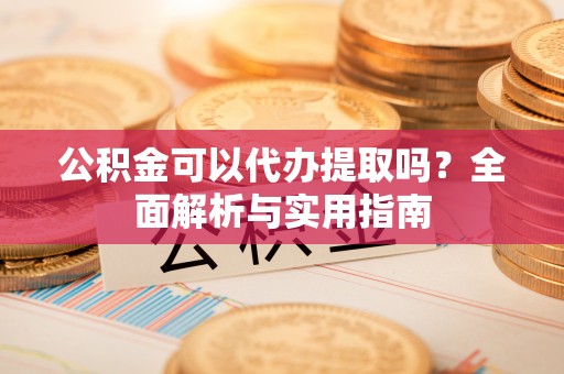商丘公积金可以代办提取吗？全面解析与实用指南