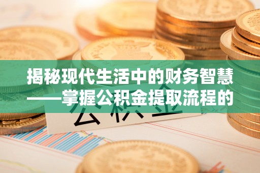 商丘揭秘现代生活中的财务智慧——掌握公积金提取流程的关键步骤
