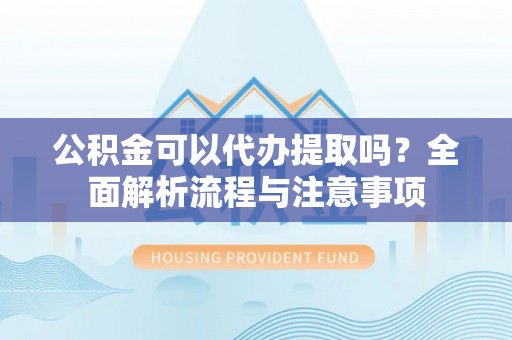 商丘公积金可以代办提取吗？全面解析流程与注意事项