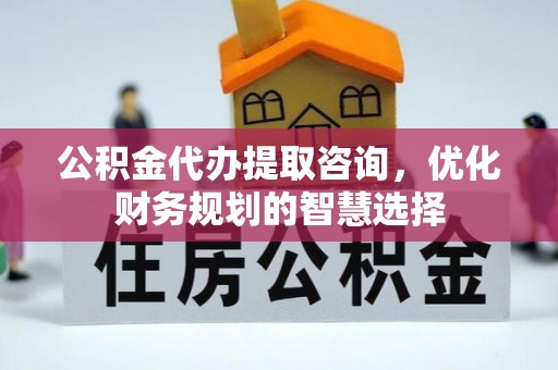 商丘公积金代办提取咨询，优化财务规划的智慧选择