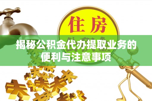 商丘揭秘公积金代办提取业务的便利与注意事项