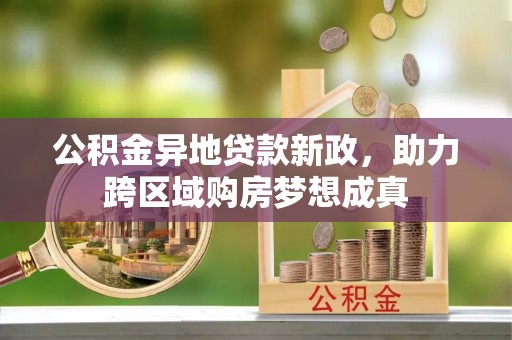 商丘公积金异地贷款新政，助力跨区域购房梦想成真