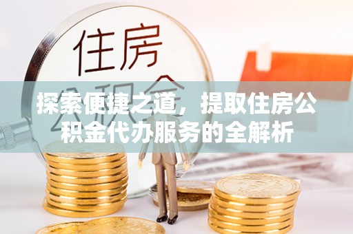商丘探索便捷之道，提取住房公积金代办服务的全解析