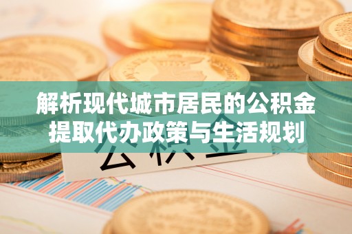商丘解析现代城市居民的公积金提取代办政策与生活规划