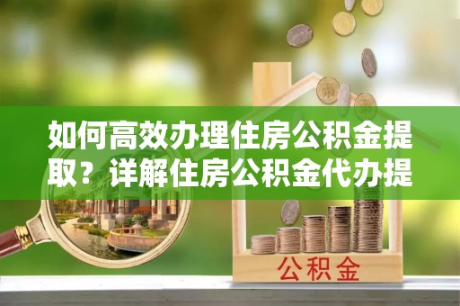商丘如何高效办理住房公积金提取？详解住房公积金代办提取流程