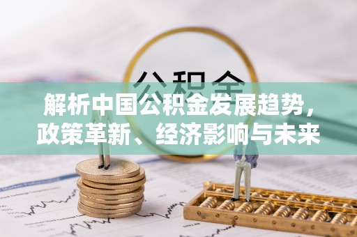 商丘解析中国公积金发展趋势，政策革新、经济影响与未来展望
