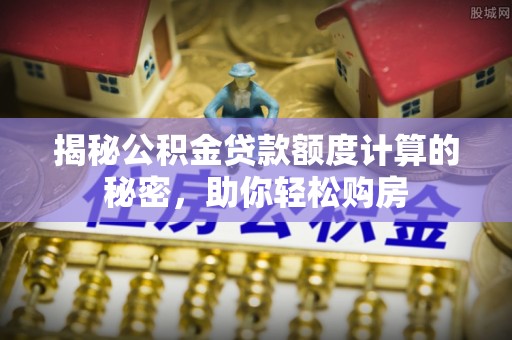 商丘揭秘公积金贷款额度计算的秘密，助你轻松购房