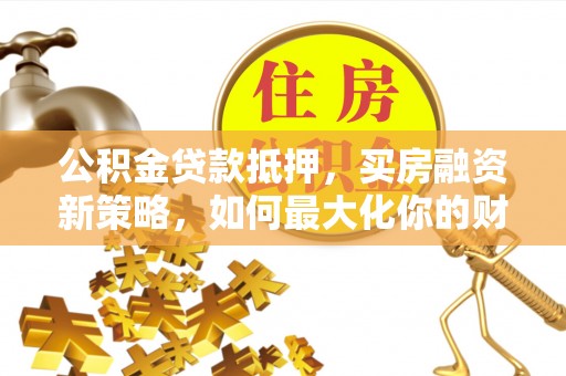 商丘公积金贷款抵押，买房融资新策略，如何最大化你的财务自由