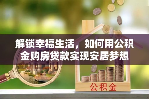 商丘解锁幸福生活，如何用公积金购房贷款实现安居梦想