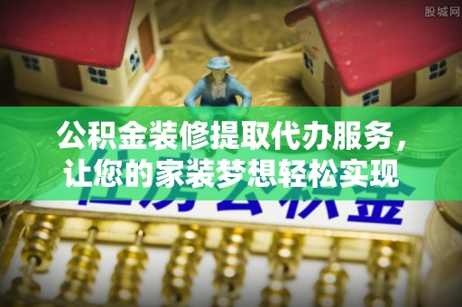 商丘公积金装修提取代办服务，让您的家装梦想轻松实现